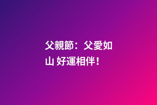 父親節：父愛如山 好運相伴！
